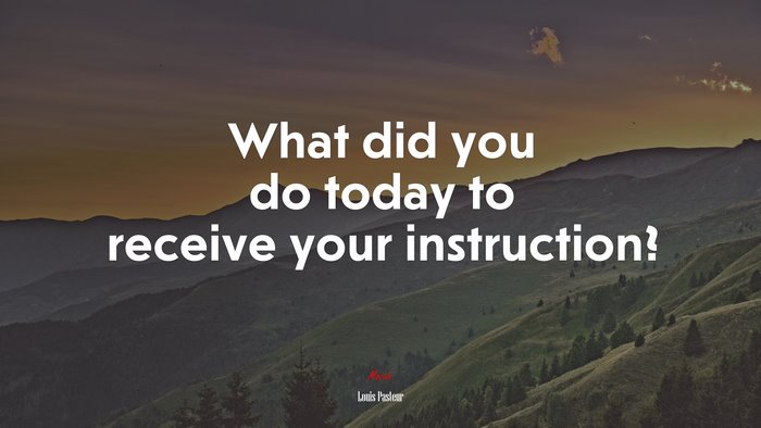 What did you do today to receive your instruction? | Louis Pasteur quote