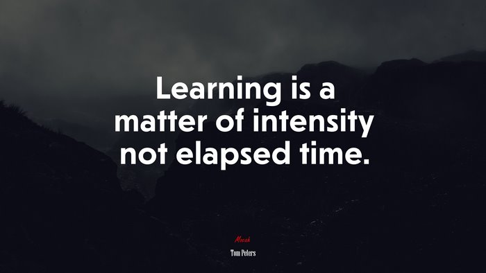 Learning is a matter of intensity not elapsed time. | Tom Peters quote