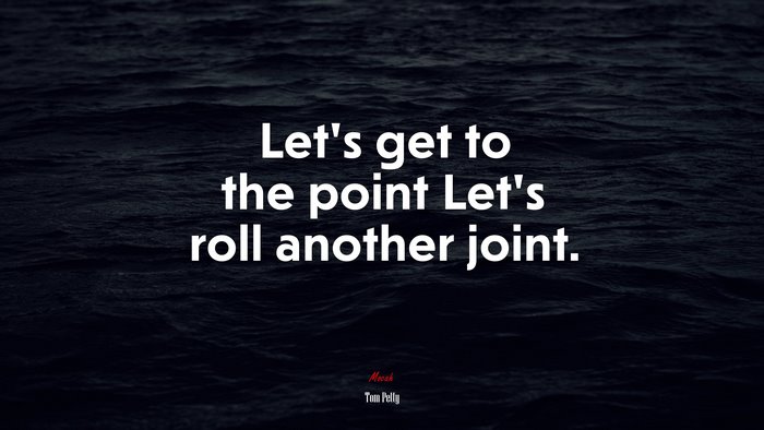 Let’s get to the point Let’s roll another joint. | Tom Petty quote