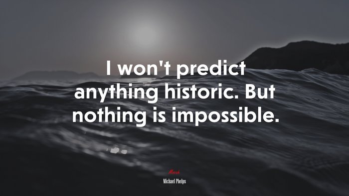 I won’t predict anything historic. But nothing is impossible. | Michael Phelps quote