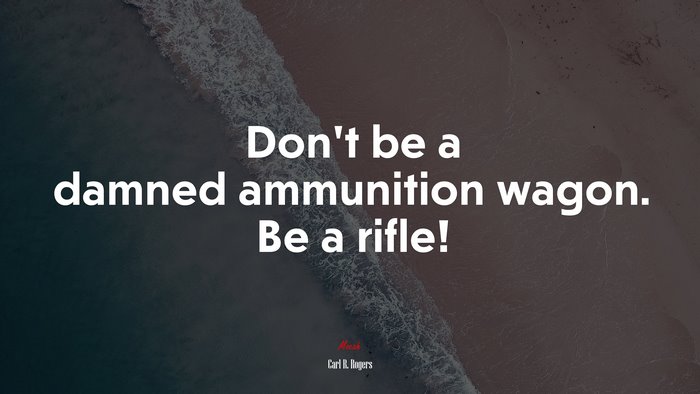 Don’t be a damned ammunition wagon. Be a rifle! | Carl R. Rogers quote