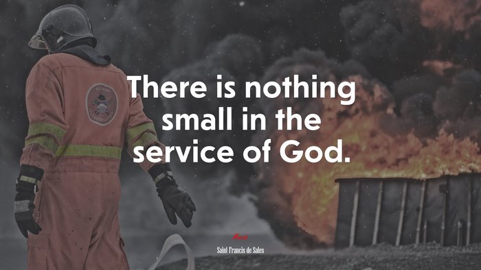 There is nothing small in the service of God. | Saint Francis de Sales quote