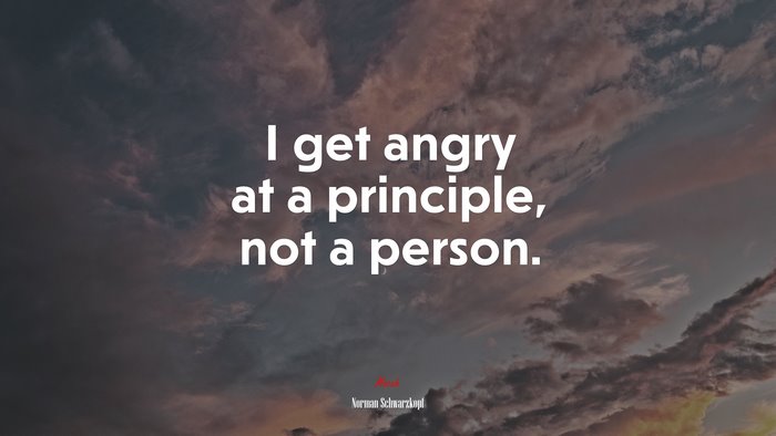 I get angry at a principle, not a person. | Norman Schwarzkopf quote