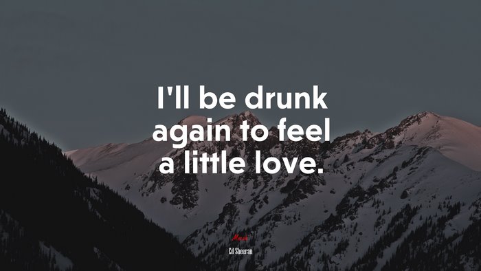 I’ll be drunk again to feel a little love. | Ed Sheeran quote