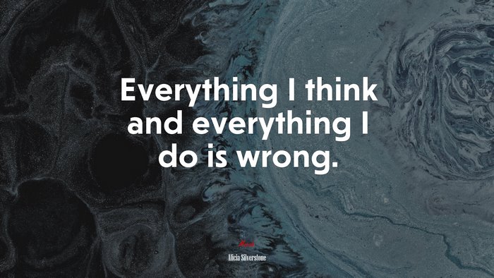 Everything I think and everything I do is wrong. | Alicia Silverstone quote