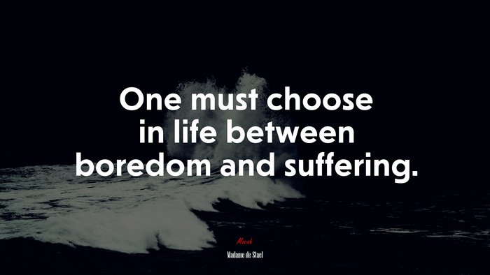 One must choose in life between boredom and suffering. | Madame de Stael quote