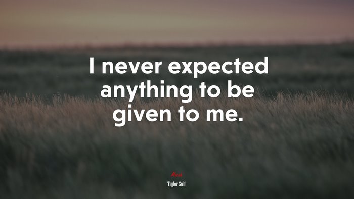 I never expected anything to be given to me. | Taylor Swift quote