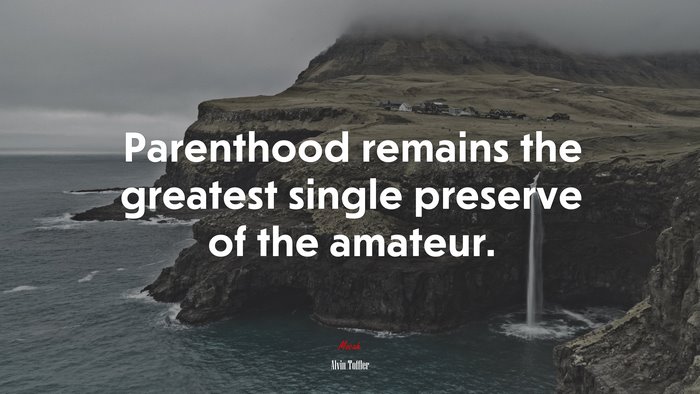 Parenthood remains the greatest single preserve of the amateur. | Alvin Toffler quote