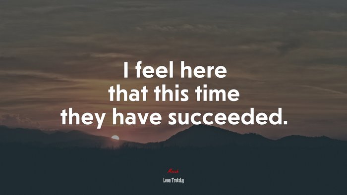 I feel here that this time they have succeeded. | Leon Trotsky quote