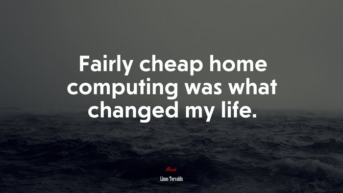 Fairly cheap home computing was what changed my life. | Linus Torvalds quote