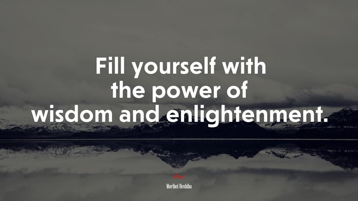 Fill yourself with the power of wisdom and enlightenment. | Morihei Ueshiba quote