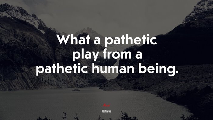 What a pathetic play from a pathetic human being. | Bill Walton quote