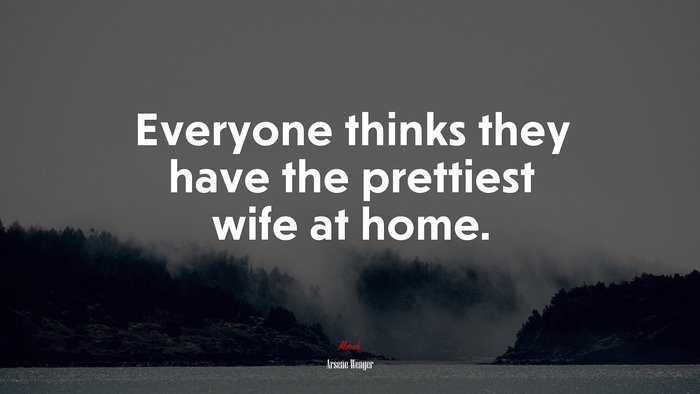 Everyone thinks they have the prettiest wife at home. | Arsene Wenger quote