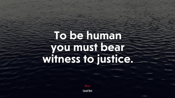 To be human you must bear witness to justice. | Cornel West quote