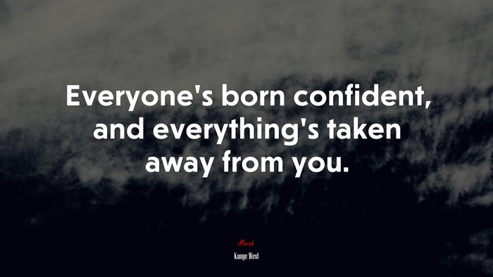 Everyone’s born confident, and everything’s taken away from you. | Kanye West quote