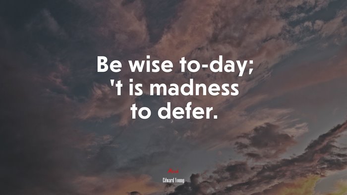 Be wise to-day; ’t is madness to defer. | Edward Young quote