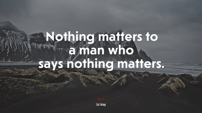 Nothing matters to a man who says nothing matters. | Lin Yutang quote