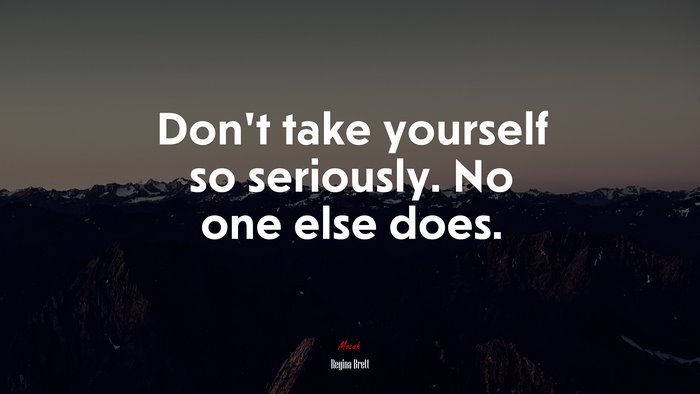 Don’t take yourself so seriously. No one else does. | Regina Brett quote