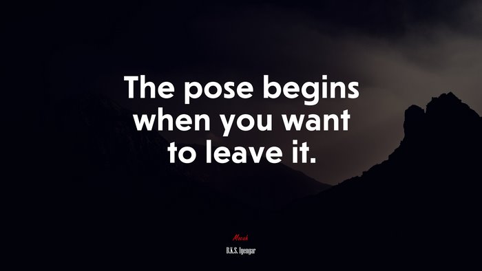 The pose begins when you want to leave it. | B.K.S. Iyengar quote