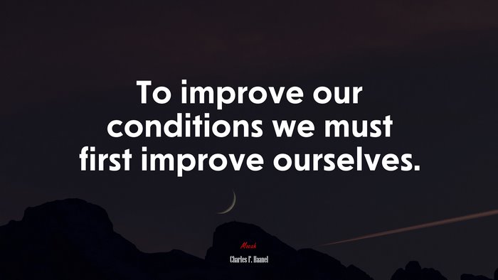 To improve our conditions we must first improve ourselves. | Charles F. Haanel quote