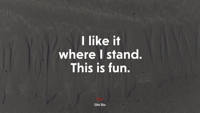 I like it where I stand. This is fun. | Esther Hicks quote