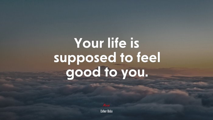 Your life is supposed to feel good to you. | Esther Hicks quote