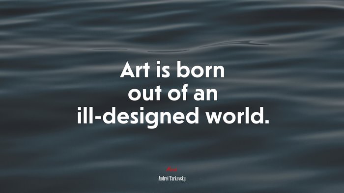 Art is born out of an ill-designed world. | Andrei Tarkovsky quote