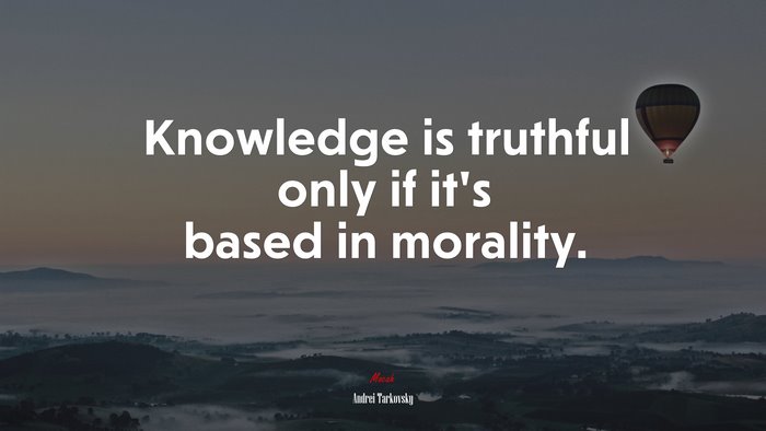 Knowledge is truthful only if it’s based in morality. | Andrei Tarkovsky quote