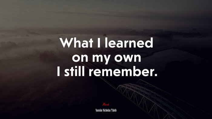 What I learned on my own I still remember. | Nassim Nicholas Taleb quote