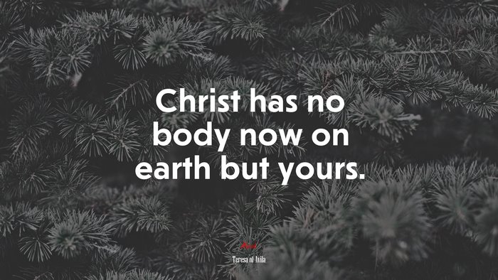 Christ has no body now on earth but yours. | Teresa of Ávila quote