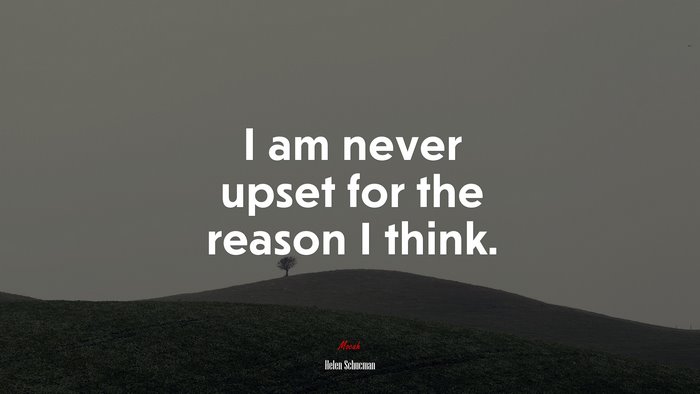 I am never upset for the reason I think. | Helen Schucman quote