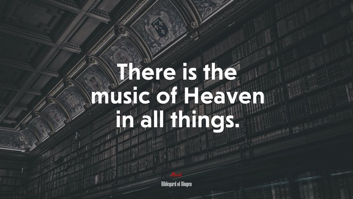 There is the music of Heaven in all things. | Hildegard of Bingen quote