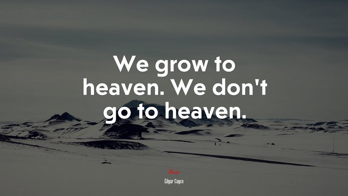 We grow to heaven. We don’t go to heaven. | Edgar Cayce quote
