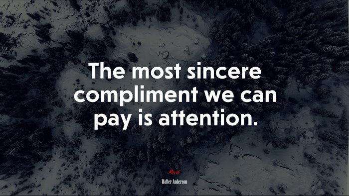 The most sincere compliment we can pay is attention. | Walter Anderson quote
