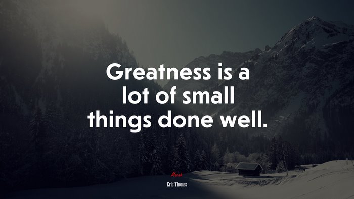 Greatness is a lot of small things done well. | Eric Thomas quote