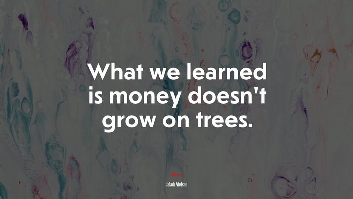 What we learned is money doesn’t grow on trees. | Jakob Nielsen quote