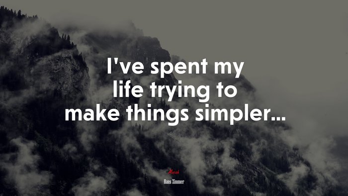 I’ve spent my life trying to make things simpler... | Hans Zimmer quote