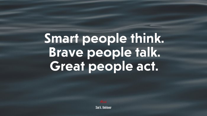 Smart people think. Brave people talk. Great people act. | Ziad K. Abdelnour quote