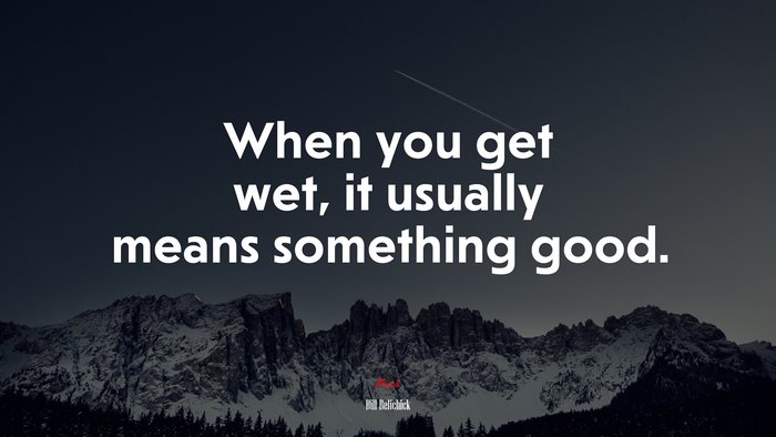 When you get wet, it usually means something good. | Bill Belichick quote