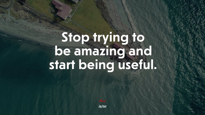 Stop trying to be amazing and start being useful. | Jay Baer quote