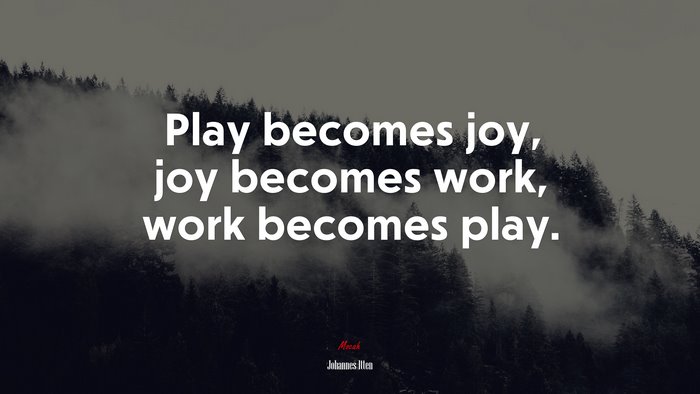 Play becomes joy, joy becomes work, work becomes play. | Johannes Itten quote