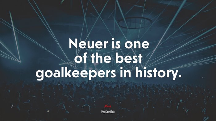 Neuer is one of the best goalkeepers in history. | Pep Guardiola quote