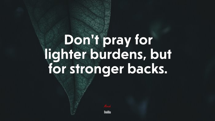 Don’t pray for lighter burdens, but for stronger backs. | Buddha quote