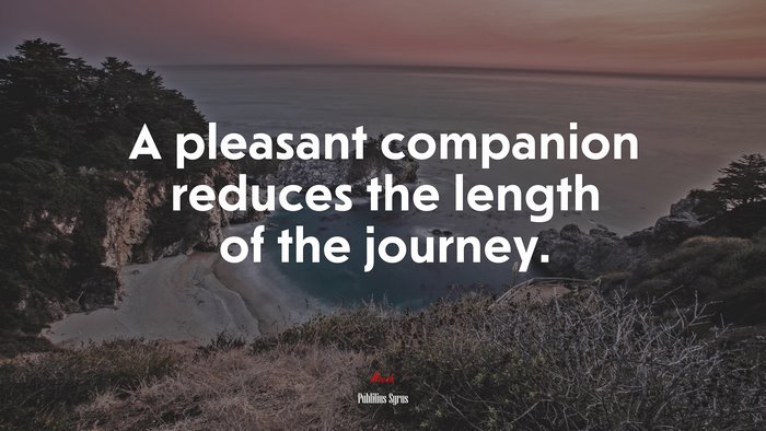 A pleasant companion reduces the length of the journey. | Publilius Syrus quote