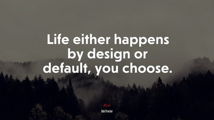 Life either happens by design or default, you choose. | Bob Proctor quote