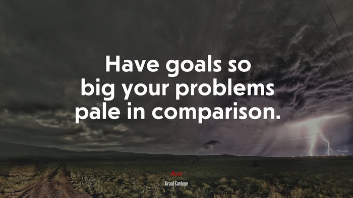 Have goals so big your problems pale in comparison. | Grant Cardone quote