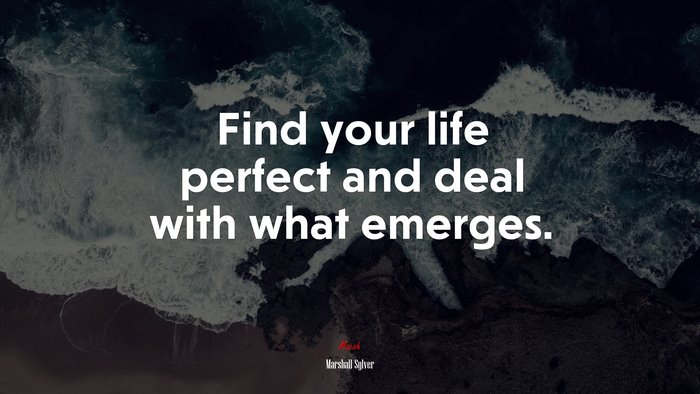 Find your life perfect and deal with what emerges. | Marshall Sylver quote