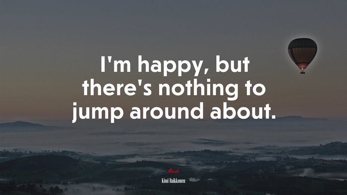 I’m happy, but there’s nothing to jump around about. | Kimi Raikkonen quote
