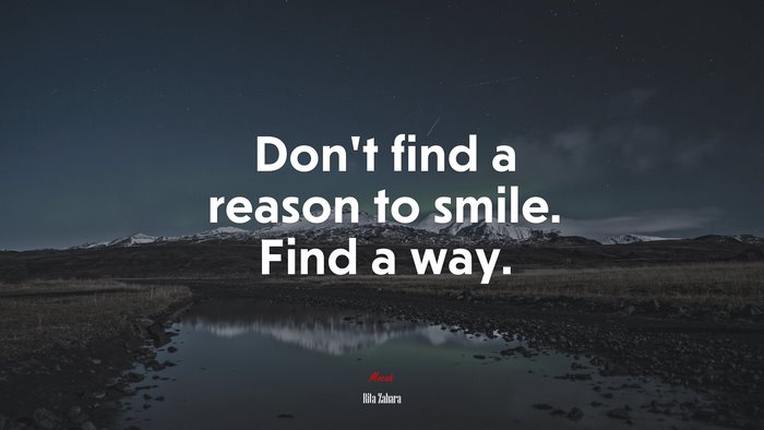 Don’t find a reason to smile. Find a way. | Rita Zahara quote