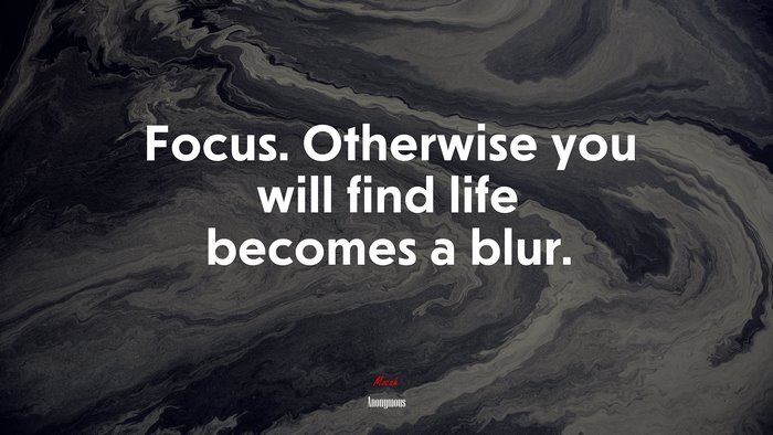 Focus. Otherwise you will find life becomes a blur. | Anonymous quote